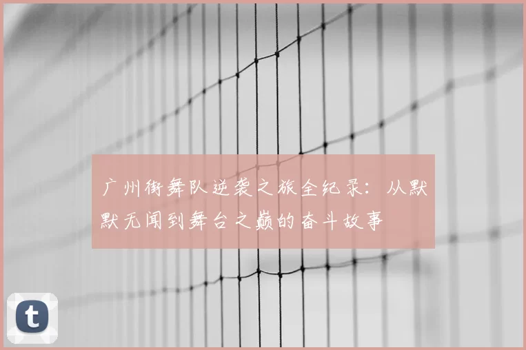 广州街舞队逆袭之旅全纪录：从默默无闻到舞台之巅的奋斗故事