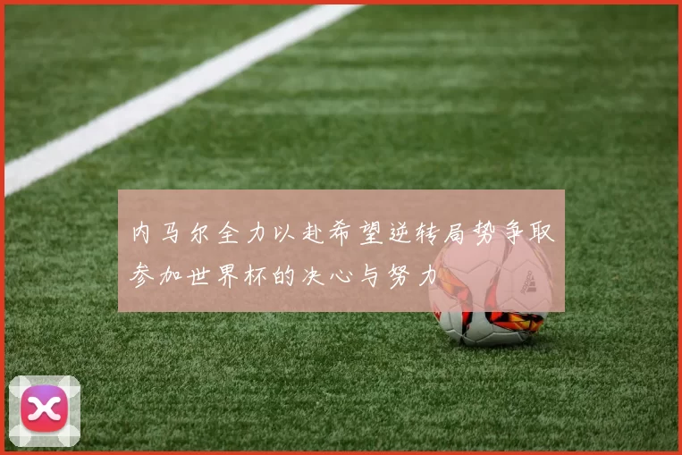 内马尔全力以赴希望逆转局势争取参加世界杯的决心与努力