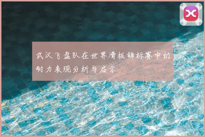 武汉飞盘队在世界滑板锦标赛中的耐力表现分析与启示