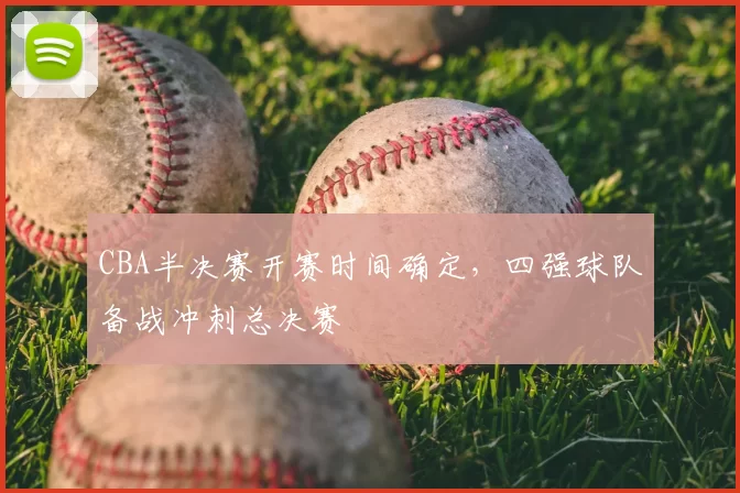 CBA半决赛开赛时间确定,四强球队备战冲刺总决赛