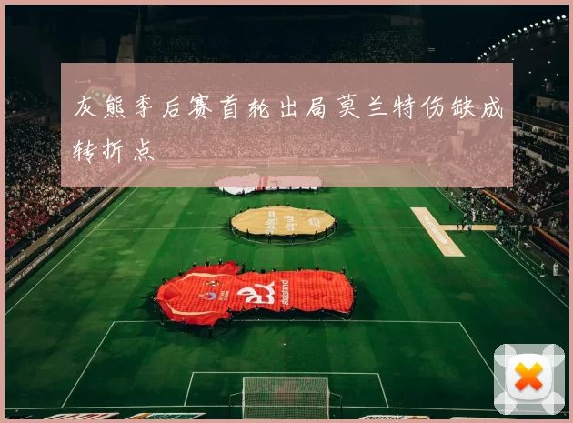 灰熊季后赛首轮出局莫兰特伤缺成转折点