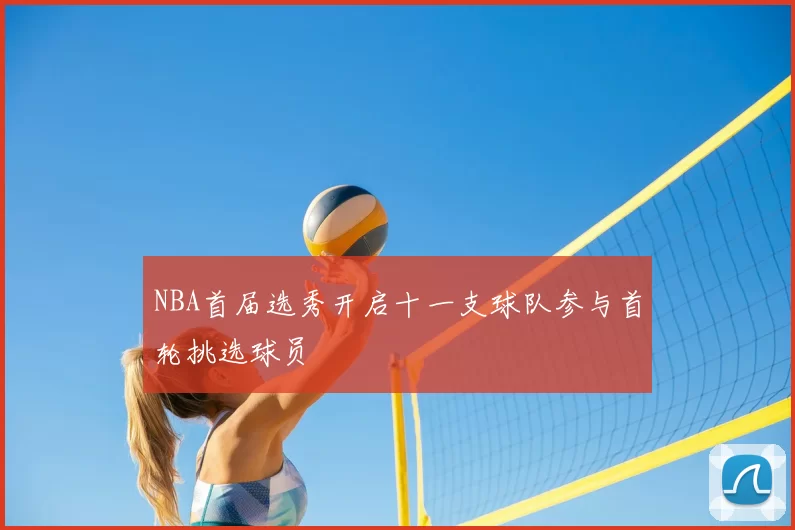 NBA首届选秀开启十一支球队参与首轮挑选球员