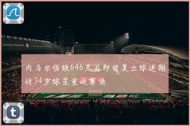 内马尔伤缺646天后即将复出球迷期待34岁球星重返赛场