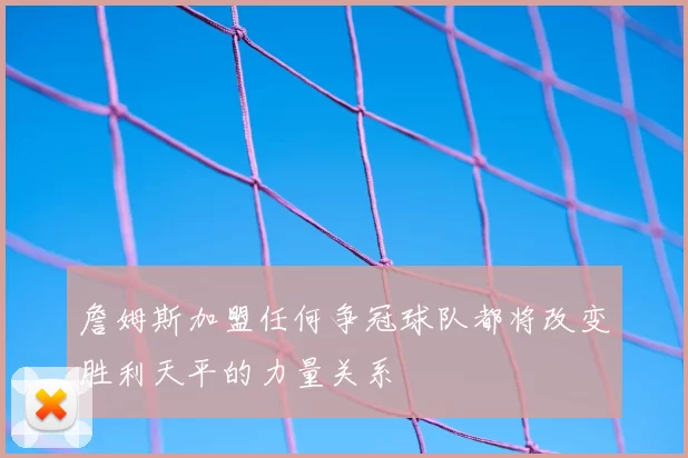 詹姆斯加盟任何争冠球队都将改变胜利天平的力量关系