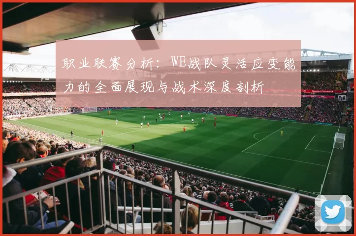 职业联赛分析:WE战队灵活应变能力的全面展现与战术深度剖析
