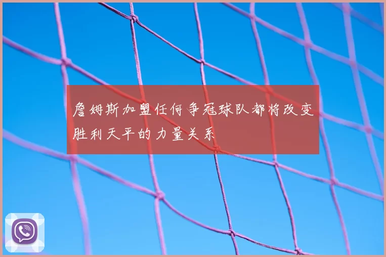 詹姆斯加盟任何争冠球队都将改变胜利天平的力量关系