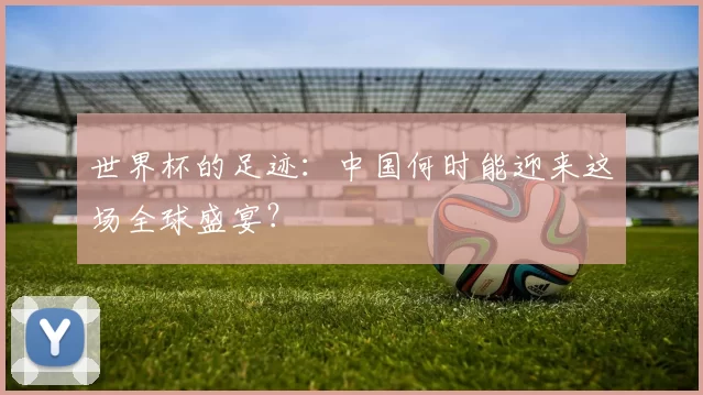世界杯的足迹:中国何时能迎来这场全球盛宴?