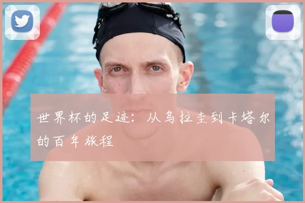 世界杯的足迹:从乌拉圭到卡塔尔的百年旅程