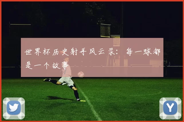 世界杯历史射手风云录:每一球都是一个故事