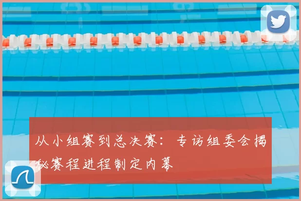 从小组赛到总决赛：专访组委会揭秘赛程进程制定内幕