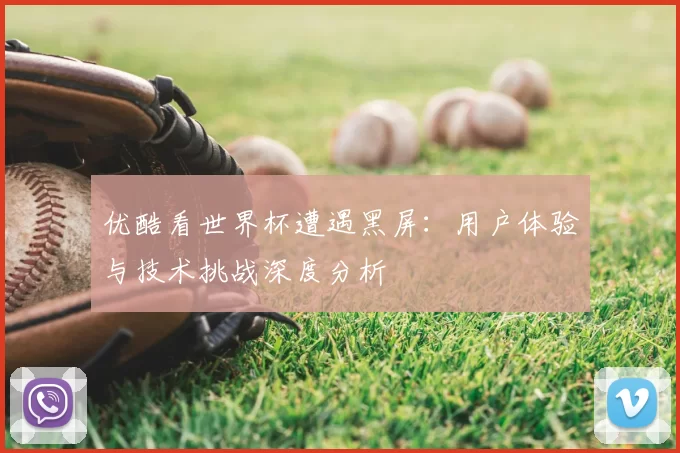 优酷看世界杯遭遇黑屏：用户体验与技术挑战深度分析