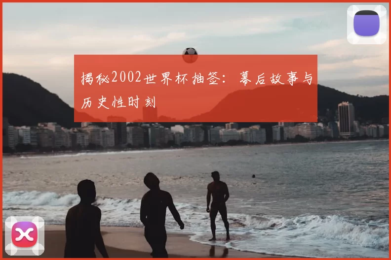 揭秘2002世界杯抽签：幕后故事与历史性时刻
