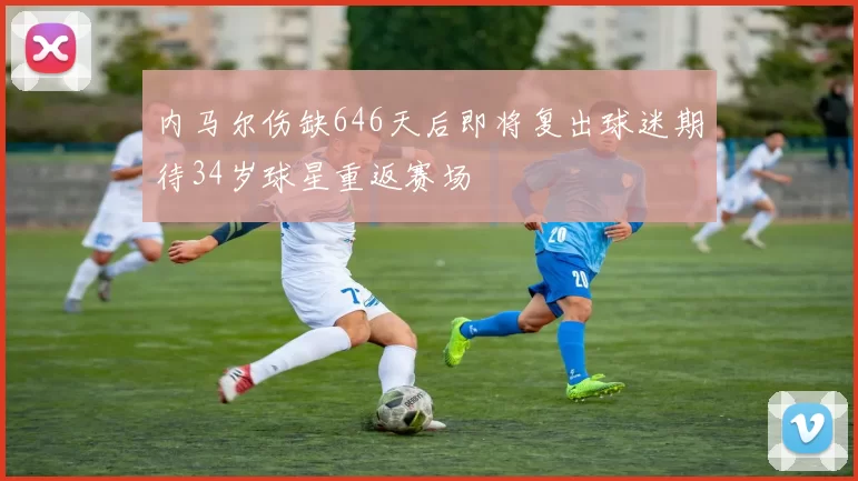 内马尔伤缺646天后即将复出球迷期待34岁球星重返赛场