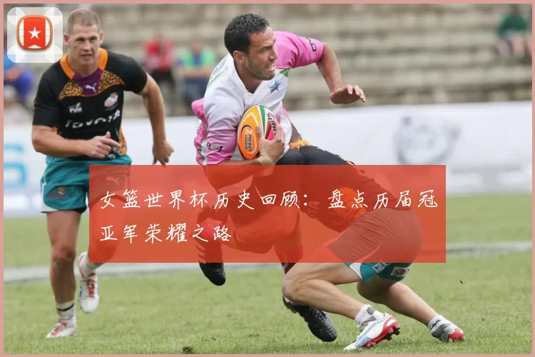 女篮世界杯历史回顾：盘点历届冠亚军荣耀之路