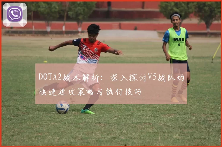 DOTA2战术解析：深入探讨V5战队的快速进攻策略与执行技巧