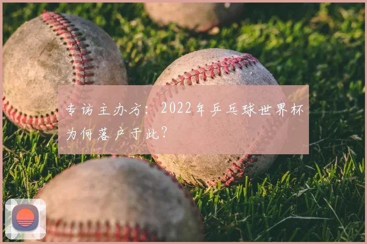 专访主办方:2022年乒乓球世界杯为何落户于此?