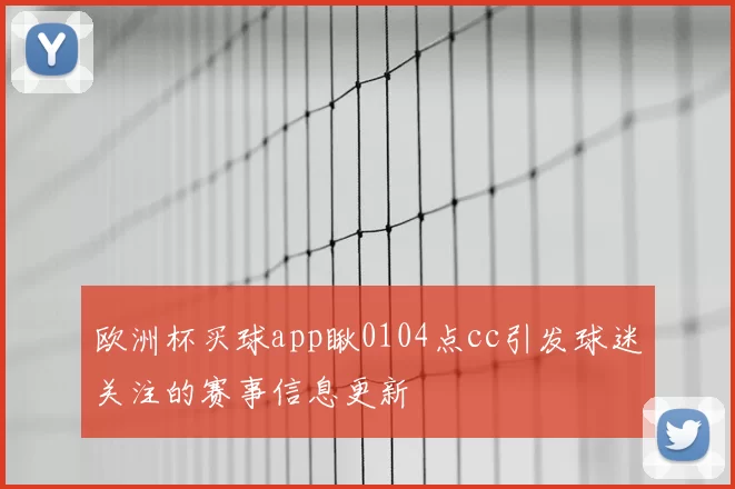 欧洲杯买球app瞅0104点cc引发球迷关注的赛事信息更新