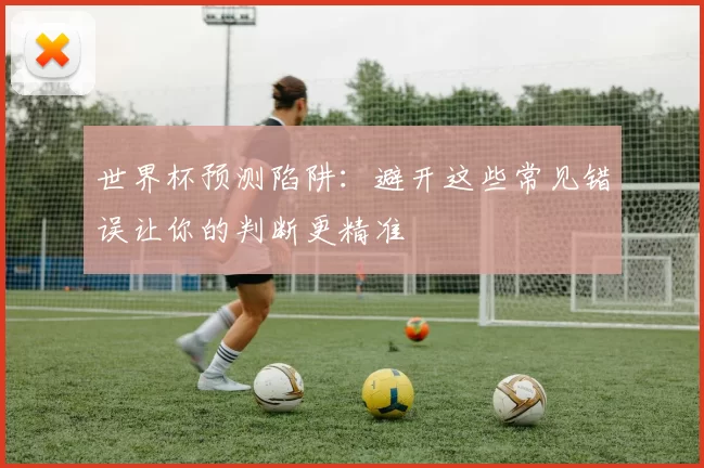 世界杯预测陷阱:避开这些常见错误让你的判断更精准