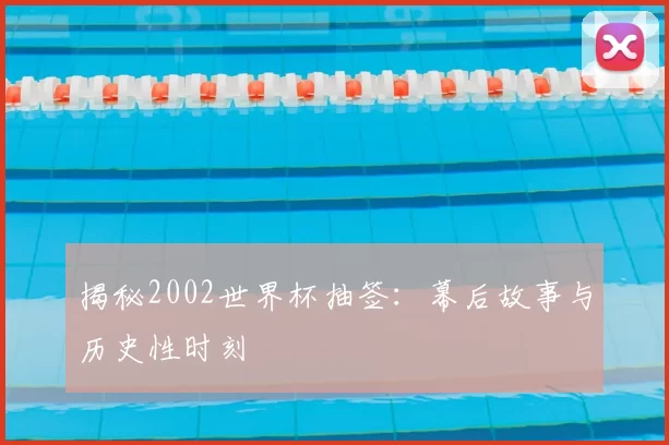 揭秘2002世界杯抽签：幕后故事与历史性时刻
