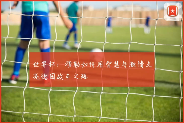 世界杯，穆勒如何用智慧与激情点亮德国战车之路