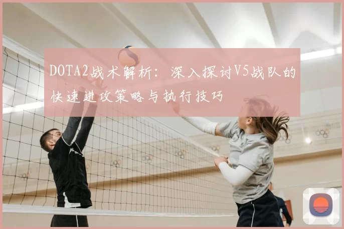 DOTA2战术解析：深入探讨V5战队的快速进攻策略与执行技巧