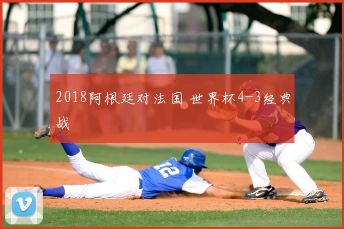 2018阿根廷对法国 世界杯4-3经典战