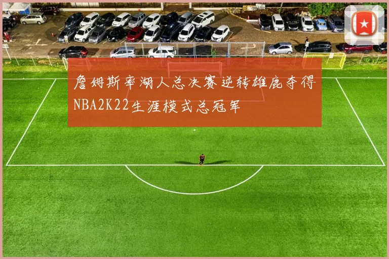 詹姆斯率湖人总决赛逆转雄鹿夺得NBA2K22生涯模式总冠军