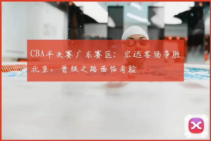CBA半决赛广东赛区:宏远客场争胜北京,晋级之路面临考验