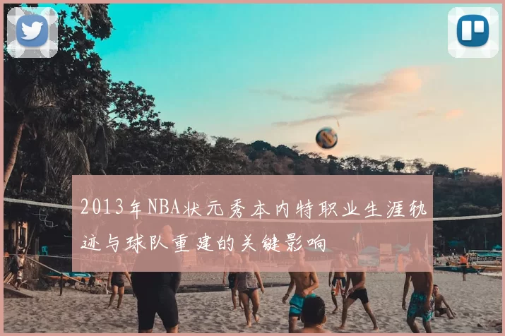 2013年NBA状元秀本内特职业生涯轨迹与球队重建的关键影响