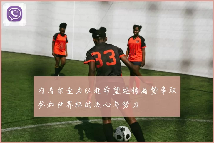 内马尔全力以赴希望逆转局势争取参加世界杯的决心与努力