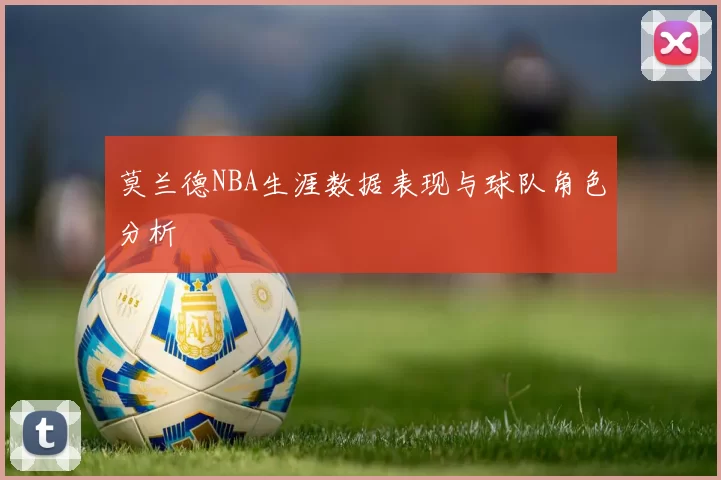 莫兰德NBA生涯数据表现与球队角色分析