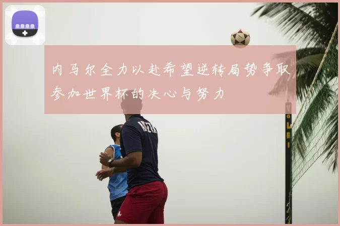 内马尔全力以赴希望逆转局势争取参加世界杯的决心与努力