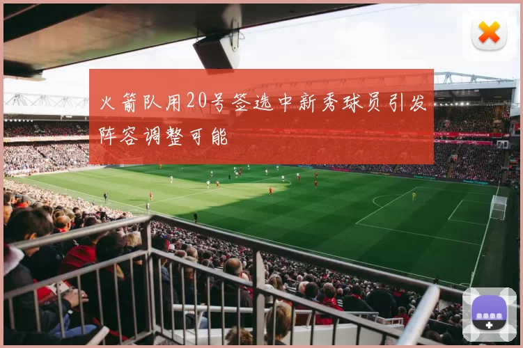 火箭队用20号签选中新秀球员引发阵容调整可能
