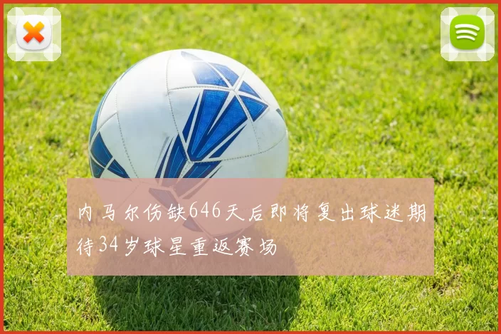 内马尔伤缺646天后即将复出球迷期待34岁球星重返赛场