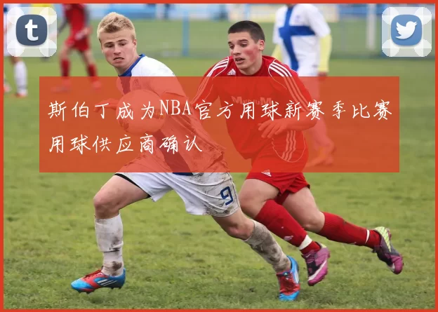 斯伯丁成为NBA官方用球新赛季比赛用球供应商确认