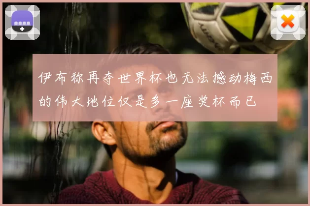 伊布称再夺世界杯也无法撼动梅西的伟大地位仅是多一座奖杯而已