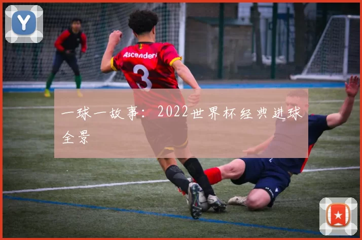一球一故事：2022世界杯经典进球全景