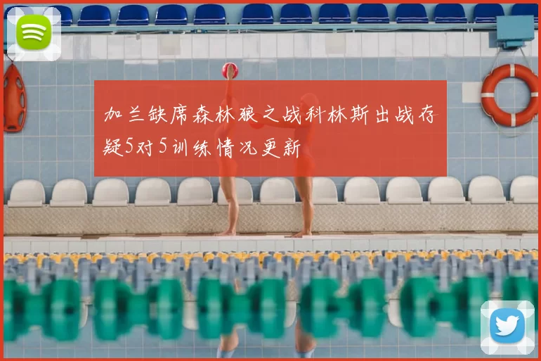 加兰缺席森林狼之战科林斯出战存疑5对5训练情况更新
