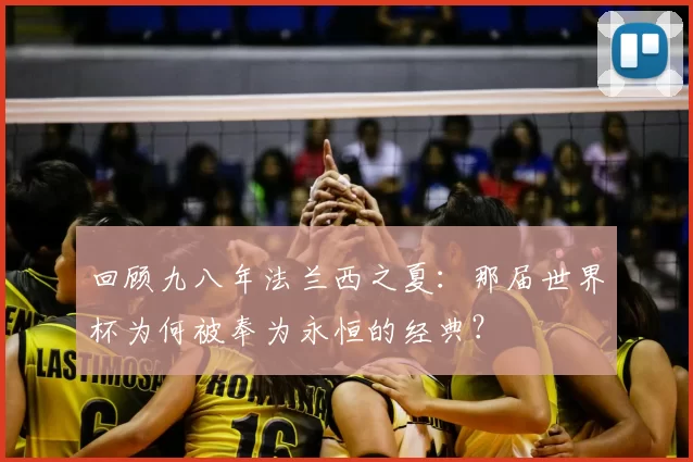 回顾九八年法兰西之夏：那届世界杯为何被奉为永恒的经典？