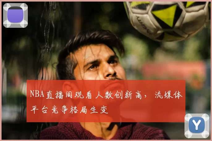 NBA直播间观看人数创新高,流媒体平台竞争格局生变