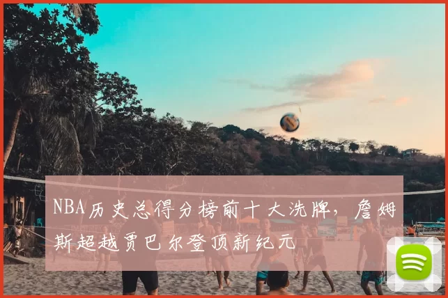 NBA历史总得分榜前十大洗牌,詹姆斯超越贾巴尔登顶新纪元