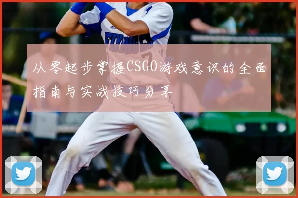 从零起步掌握CSGO游戏意识的全面指南与实战技巧分享
